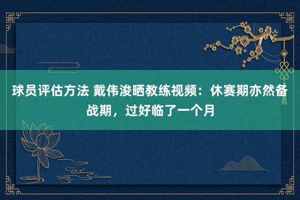 球员评估方法 戴伟浚晒教练视频：休赛期亦然备战期，过好临了一个月