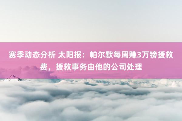 赛季动态分析 太阳报：帕尔默每周赚3万镑援救费，援救事务由他的公司处理