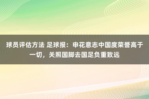 球员评估方法 足球报：申花意志中国度荣誉高于一切，关照国脚去国足负重致远