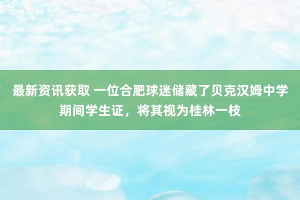 最新资讯获取 一位合肥球迷储藏了贝克汉姆中学期间学生证，将其视为桂林一枝