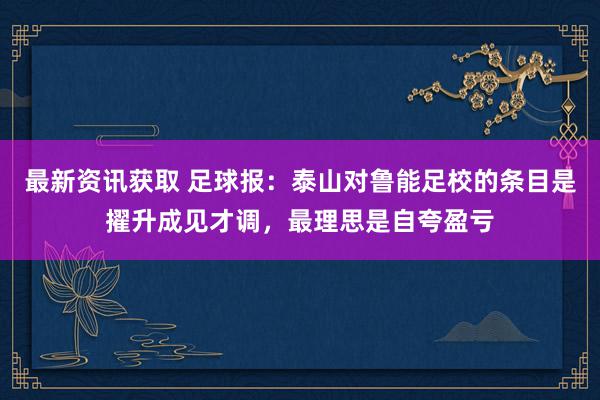 最新资讯获取 足球报：泰山对鲁能足校的条目是擢升成见才调，最理思是自夸盈亏