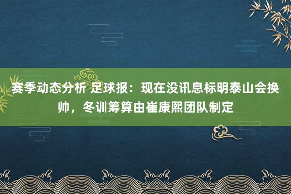 赛季动态分析 足球报：现在没讯息标明泰山会换帅，冬训筹算由崔康熙团队制定