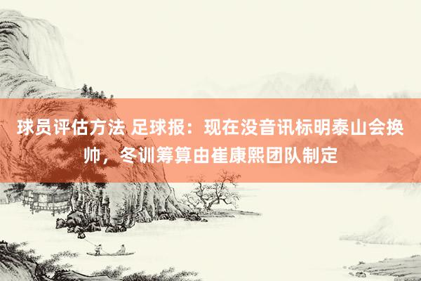 球员评估方法 足球报：现在没音讯标明泰山会换帅，冬训筹算由崔康熙团队制定