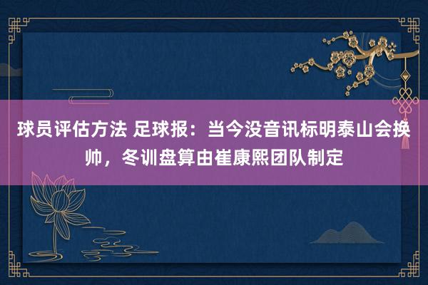 球员评估方法 足球报：当今没音讯标明泰山会换帅，冬训盘算由崔康熙团队制定