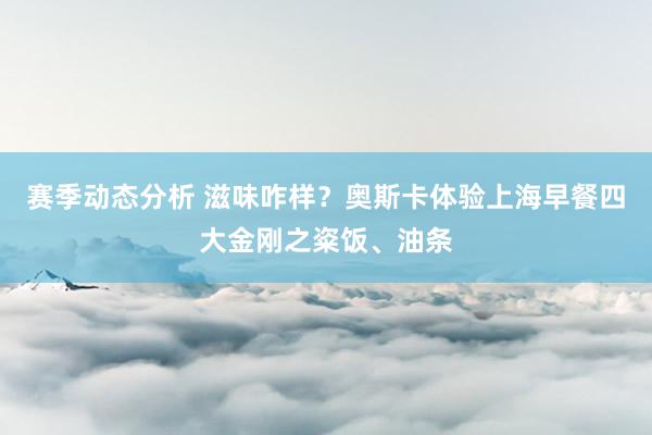 赛季动态分析 滋味咋样？奥斯卡体验上海早餐四大金刚之粢饭、油条