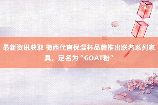 最新资讯获取 梅西代言保温杯品牌推出联名系列家具，定名为“GOAT粉”