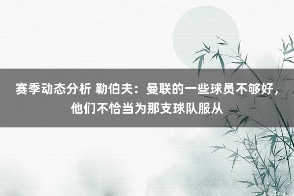 赛季动态分析 勒伯夫：曼联的一些球员不够好，他们不恰当为那支球队服从