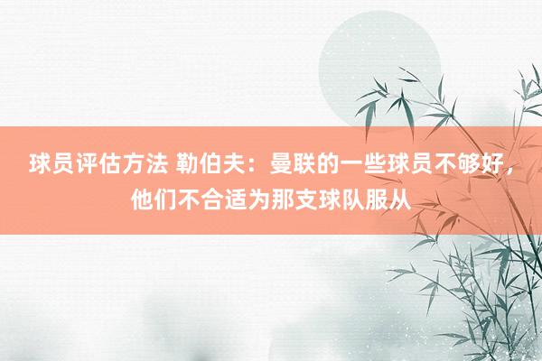 球员评估方法 勒伯夫：曼联的一些球员不够好，他们不合适为那支球队服从