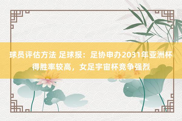 球员评估方法 足球报：足协申办2031年亚洲杯得胜率较高，女足宇宙杯竞争强烈