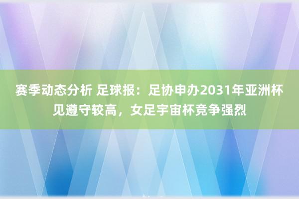 赛季动态分析 足球报：足协申办2031年亚洲杯见遵守较高，女足宇宙杯竞争强烈