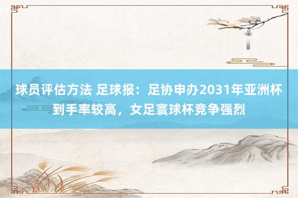 球员评估方法 足球报：足协申办2031年亚洲杯到手率较高，女足寰球杯竞争强烈