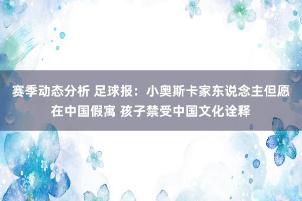 赛季动态分析 足球报：小奥斯卡家东说念主但愿在中国假寓 孩子禁受中国文化诠释