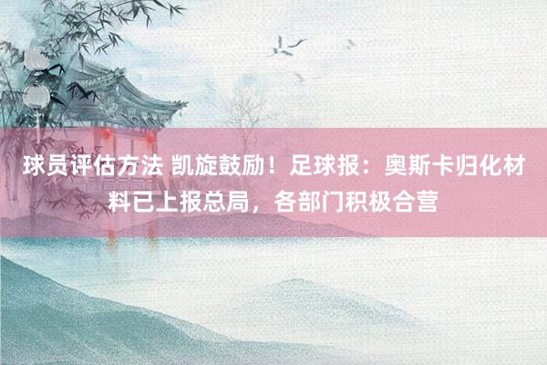 球员评估方法 凯旋鼓励！足球报：奥斯卡归化材料已上报总局，各部门积极合营