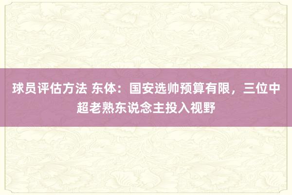 球员评估方法 东体：国安选帅预算有限，三位中超老熟东说念主投入视野