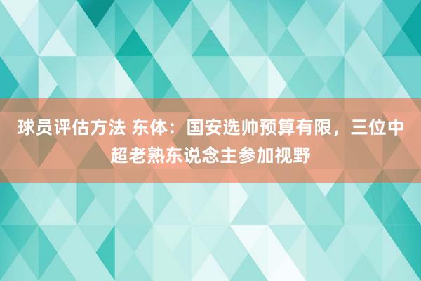 球员评估方法 东体：国安选帅预算有限，三位中超老熟东说念主参加视野