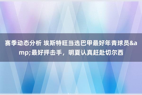 赛季动态分析 埃斯特旺当选巴甲最好年青球员&最好抨击手，明夏认真赶赴切尔西