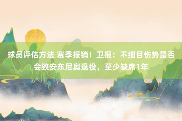 球员评估方法 赛季报销！卫报：不细目伤势是否会致安东尼奥退役，至少缺席1年