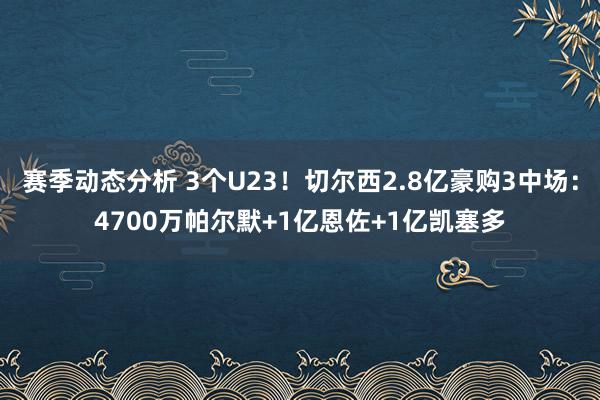 赛季动态分析 3个U23！切尔西2.8亿豪购3中场：4700万帕尔默+1亿恩佐+1亿凯塞多