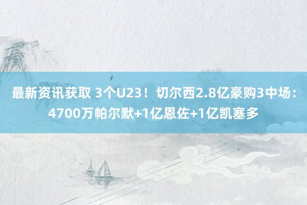 最新资讯获取 3个U23！切尔西2.8亿豪购3中场：4700万帕尔默+1亿恩佐+1亿凯塞多