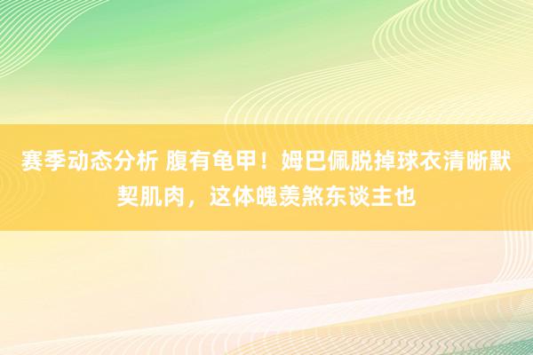 赛季动态分析 腹有龟甲！姆巴佩脱掉球衣清晰默契肌肉，这体魄羡煞东谈主也