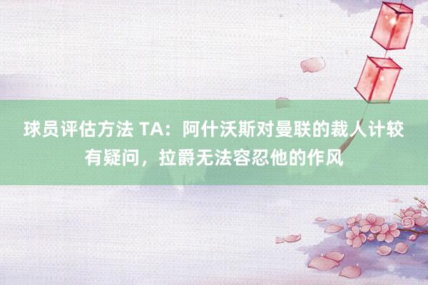 球员评估方法 TA：阿什沃斯对曼联的裁人计较有疑问，拉爵无法容忍他的作风