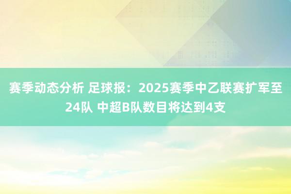 赛季动态分析 足球报：2025赛季中乙联赛扩军至24队 中超B队数目将达到4支