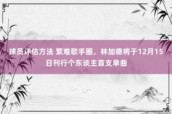 球员评估方法 繁难歌手圈，林加德将于12月15日刊行个东谈主首支单曲