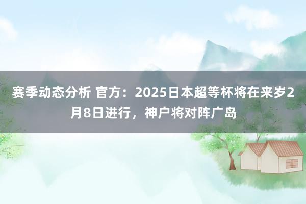 赛季动态分析 官方：2025日本超等杯将在来岁2月8日进行，神户将对阵广岛