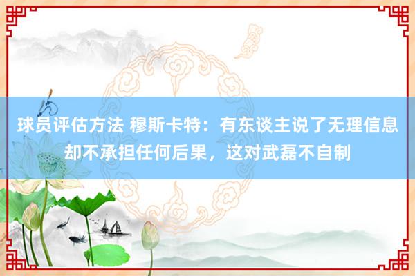 球员评估方法 穆斯卡特：有东谈主说了无理信息却不承担任何后果，这对武磊不自制