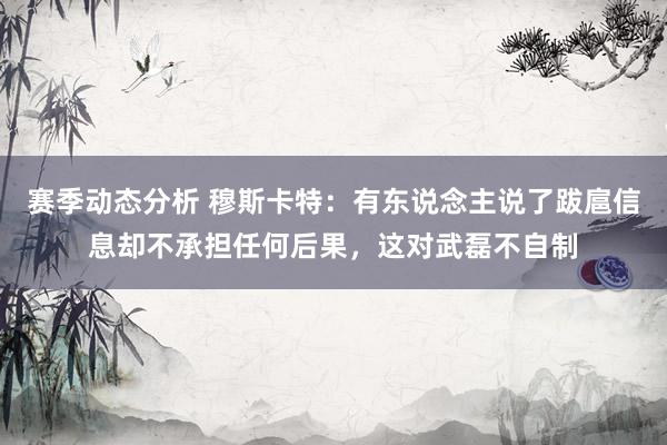 赛季动态分析 穆斯卡特：有东说念主说了跋扈信息却不承担任何后果，这对武磊不自制