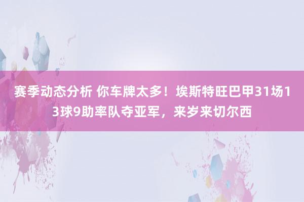 赛季动态分析 你车牌太多！埃斯特旺巴甲31场13球9助率队夺亚军，来岁来切尔西