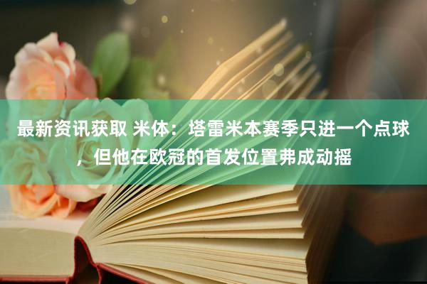 最新资讯获取 米体：塔雷米本赛季只进一个点球，但他在欧冠的首发位置弗成动摇