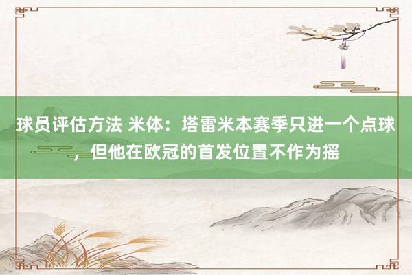 球员评估方法 米体：塔雷米本赛季只进一个点球，但他在欧冠的首发位置不作为摇