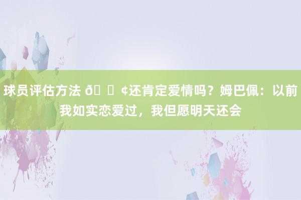 球员评估方法 🐢还肯定爱情吗？姆巴佩：以前我如实恋爱过，我但愿明天还会