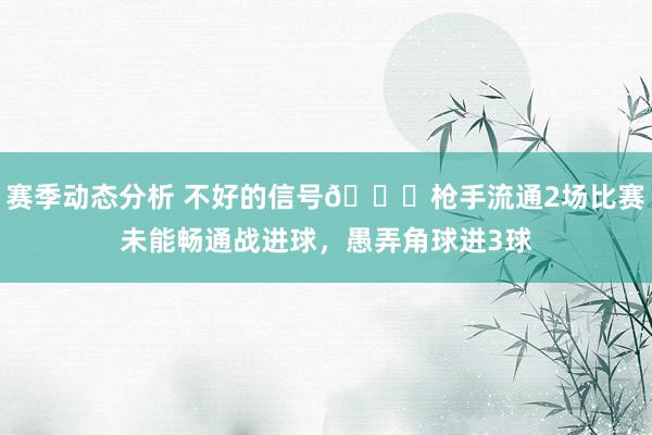 赛季动态分析 不好的信号😕枪手流通2场比赛未能畅通战进球，愚弄角球进3球