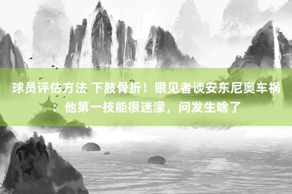 球员评估方法 下肢骨折！眼见者谈安东尼奥车祸：他第一技能很迷濛，问发生啥了