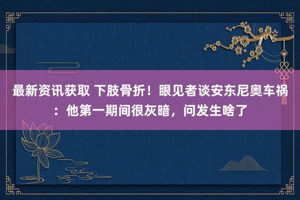 最新资讯获取 下肢骨折！眼见者谈安东尼奥车祸：他第一期间很灰暗，问发生啥了