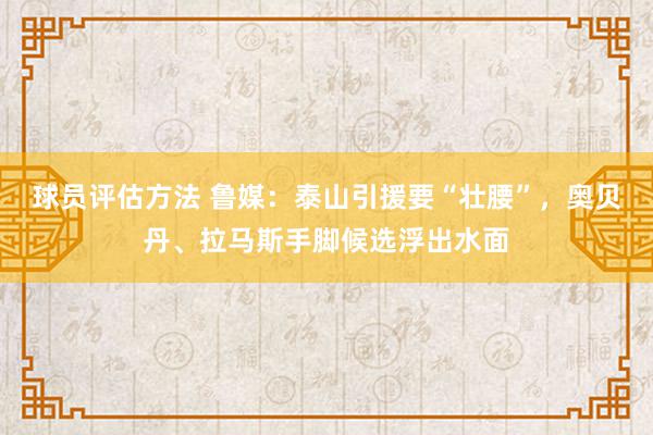 球员评估方法 鲁媒：泰山引援要“壮腰”，奥贝丹、拉马斯手脚候选浮出水面