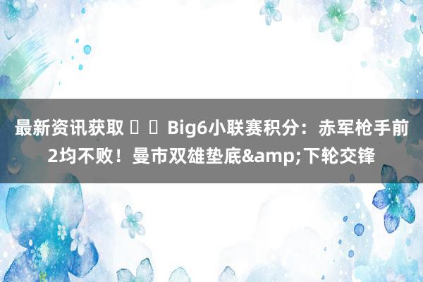 最新资讯获取 ⚔️Big6小联赛积分：赤军枪手前2均不败！曼市双雄垫底&下轮交锋