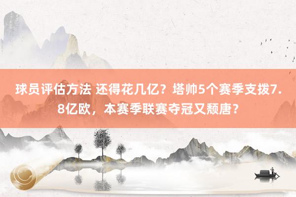 球员评估方法 还得花几亿？塔帅5个赛季支拨7.8亿欧，本赛季联赛夺冠又颓唐？