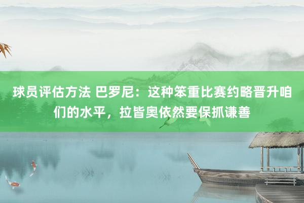 球员评估方法 巴罗尼：这种笨重比赛约略晋升咱们的水平，拉皆奥依然要保抓谦善