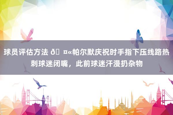 球员评估方法 🤫帕尔默庆祝时手指下压线路热刺球迷闭嘴，此前球迷汗漫扔杂物