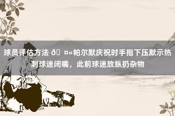 球员评估方法 🤫帕尔默庆祝时手指下压默示热刺球迷闭嘴，此前球迷放纵扔杂物