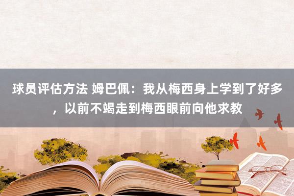 球员评估方法 姆巴佩：我从梅西身上学到了好多，以前不竭走到梅西眼前向他求教