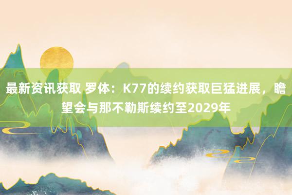 最新资讯获取 罗体：K77的续约获取巨猛进展，瞻望会与那不勒斯续约至2029年