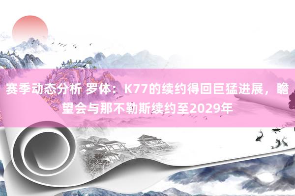 赛季动态分析 罗体：K77的续约得回巨猛进展，瞻望会与那不勒斯续约至2029年