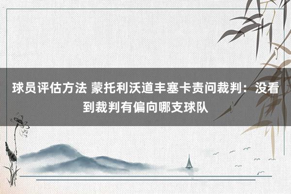 球员评估方法 蒙托利沃道丰塞卡责问裁判：没看到裁判有偏向哪支球队