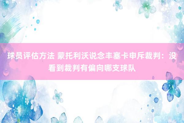 球员评估方法 蒙托利沃说念丰塞卡申斥裁判：没看到裁判有偏向哪支球队