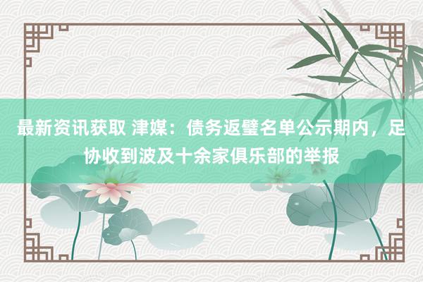 最新资讯获取 津媒：债务返璧名单公示期内，足协收到波及十余家俱乐部的举报