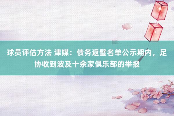 球员评估方法 津媒：债务返璧名单公示期内，足协收到波及十余家俱乐部的举报